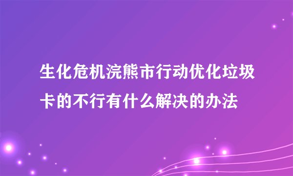 生化危机浣熊市行动优化垃圾卡的不行有什么解决的办法