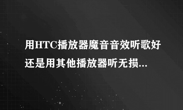 用HTC播放器魔音音效听歌好还是用其他播放器听无损音乐好？