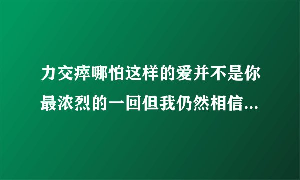力交瘁哪怕这样的爱并不是你最浓烈的一回但我仍然相信这也是爱情