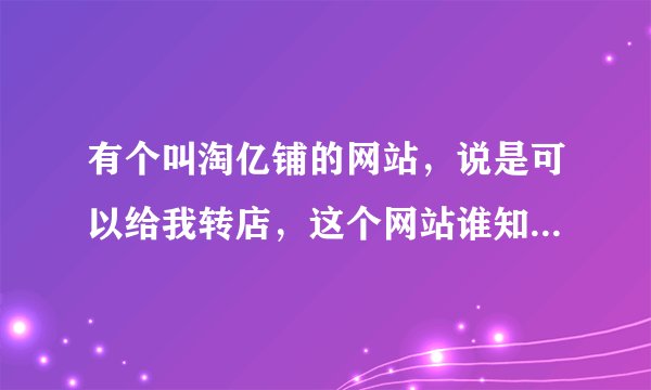 有个叫淘亿铺的网站，说是可以给我转店，这个网站谁知道? 靠谱吗？