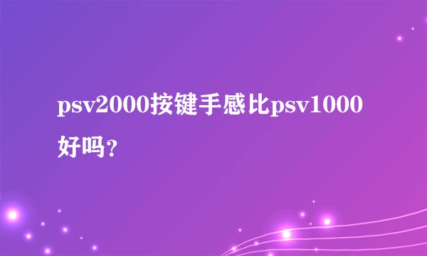 psv2000按键手感比psv1000好吗？