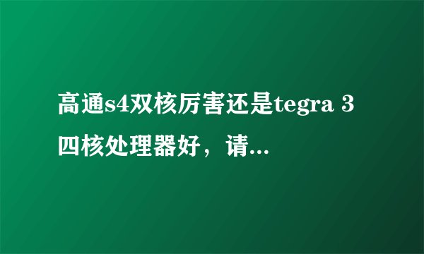 高通s4双核厉害还是tegra 3四核处理器好，请行家从CPU、GPU全面分析一下！谢谢！