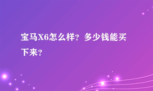 宝马X6怎么样?多少钱能买下来?