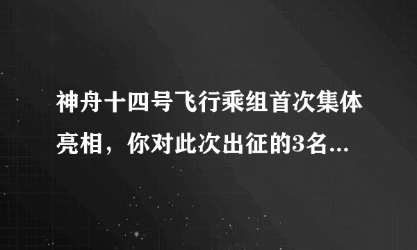 神舟十四号飞行乘组首次集体亮相，你对此次出征的3名航天有何了解？