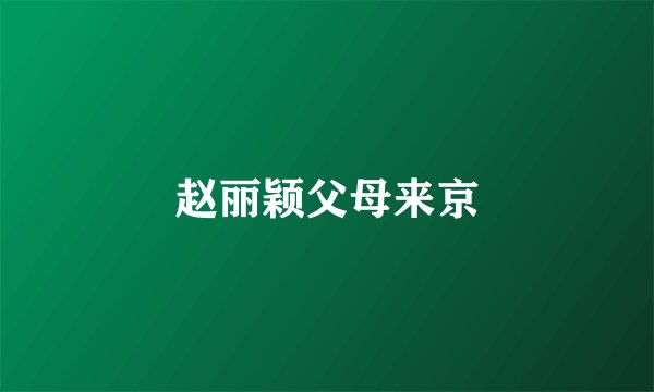 赵丽颖父母来京