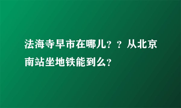 法海寺早市在哪儿？？从北京南站坐地铁能到么？