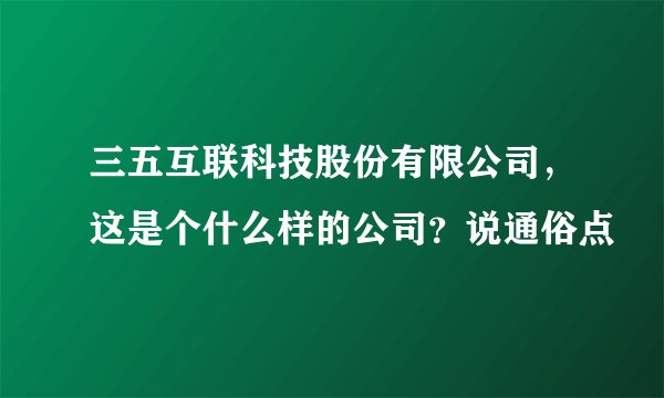 三五互联科技股份有限公司，这是个什么样的公司？说通俗点