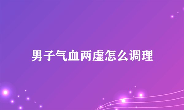 男子气血两虚怎么调理