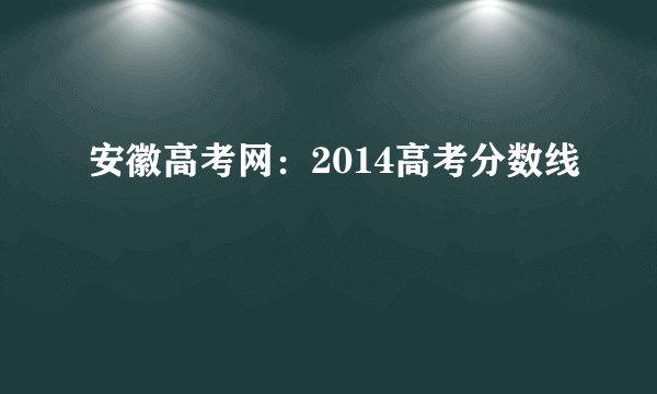 安徽高考网：2014高考分数线