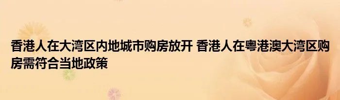 香港人在大湾区内地城市购房放开 香港人在粤港澳大湾区购房需符合当地政策