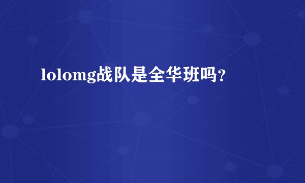 lolomg战队是全华班吗？