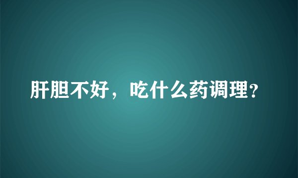 肝胆不好,吃什么药调理?