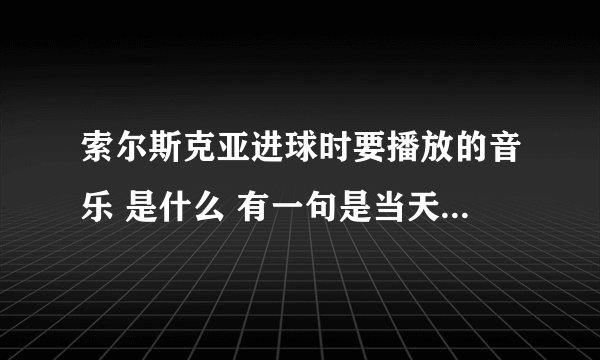 索尔斯克亚进球时要播放的音乐 是什么 有一句是当天空变得昏暗 你却能将它照亮