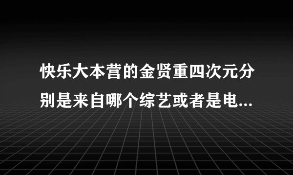 快乐大本营的金贤重四次元分别是来自哪个综艺或者是电视剧呢。能不能一一详细呢