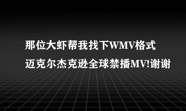 那位大虾帮我找下WMV格式迈克尔杰克逊全球禁播MV!谢谢
