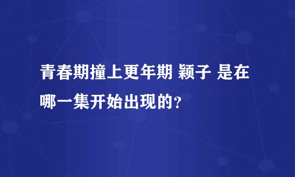 青春期撞上更年期 颖子 是在哪一集开始出现的？