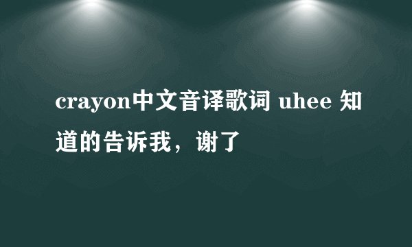 crayon中文音译歌词 uhee 知道的告诉我，谢了
