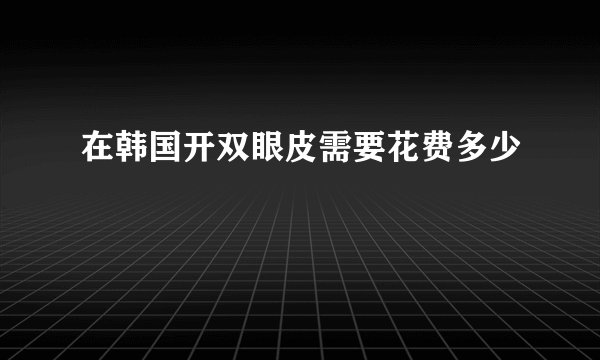 在韩国开双眼皮需要花费多少
