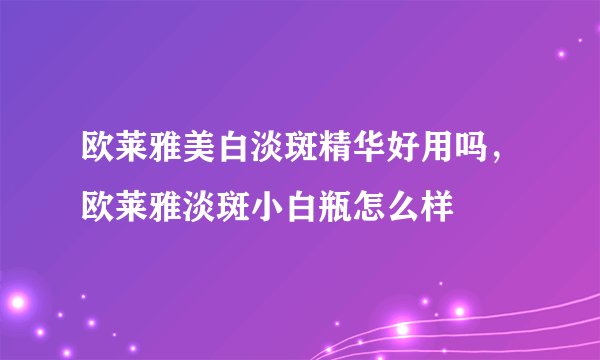 欧莱雅美白淡斑精华好用吗，欧莱雅淡斑小白瓶怎么样