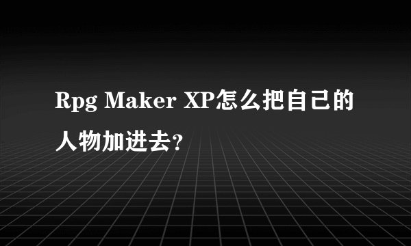 Rpg Maker XP怎么把自己的人物加进去？