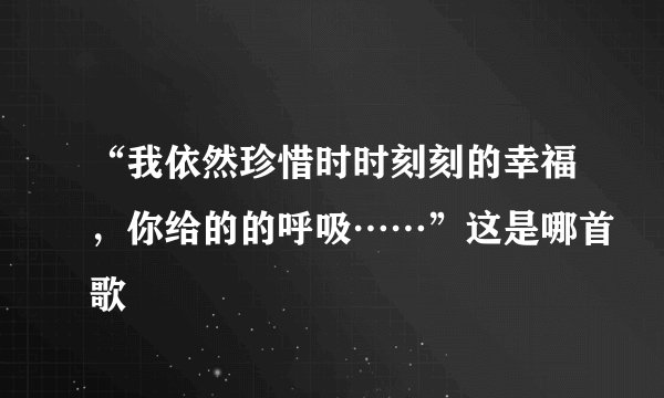 “我依然珍惜时时刻刻的幸福，你给的的呼吸……”这是哪首歌