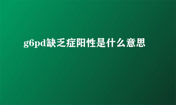 g6pd缺乏症阳性是什么意思