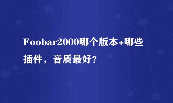 Foobar2000哪个版本+哪些插件，音质最好？