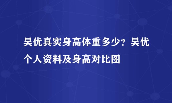 吴优真实身高体重多少？吴优个人资料及身高对比图