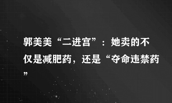 郭美美“二进宫”：她卖的不仅是减肥药，还是“夺命违禁药”