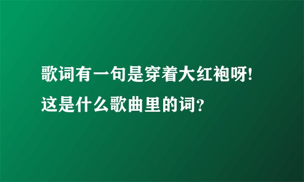歌词有一句是穿着大红袍呀!这是什么歌曲里的词？