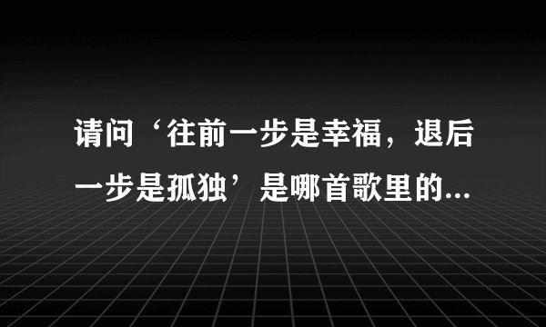 请问‘往前一步是幸福，退后一步是孤独’是哪首歌里的一句歌词？