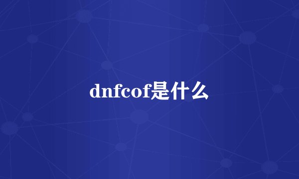 dnfcof是什么