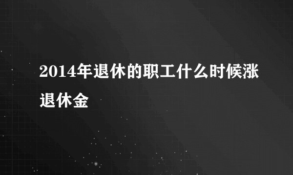 2014年退休的职工什么时候涨退休金