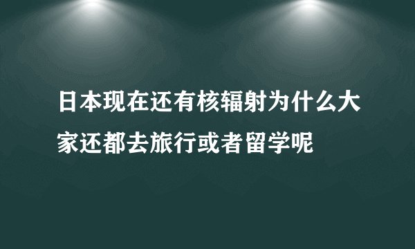 日本现在还有核辐射为什么大家还都去旅行或者留学呢