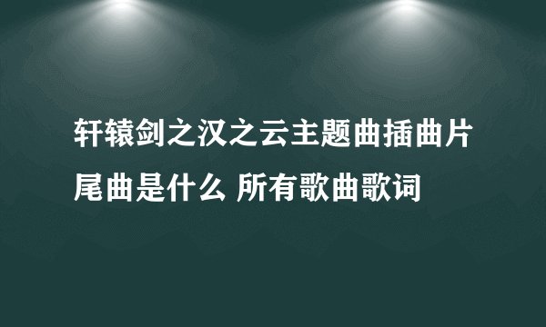 轩辕剑之汉之云主题曲插曲片尾曲是什么 所有歌曲歌词