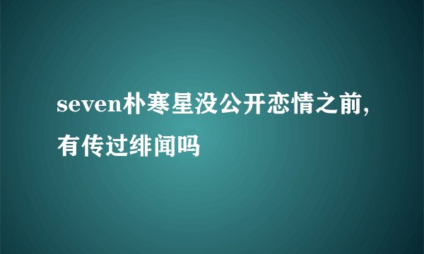 seven朴寒星没公开恋情之前,有传过绯闻吗