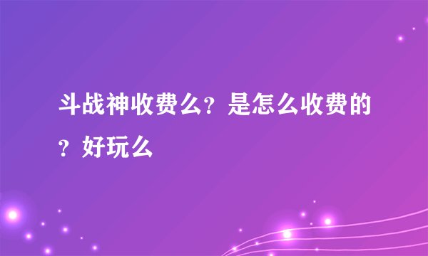 斗战神收费么？是怎么收费的？好玩么