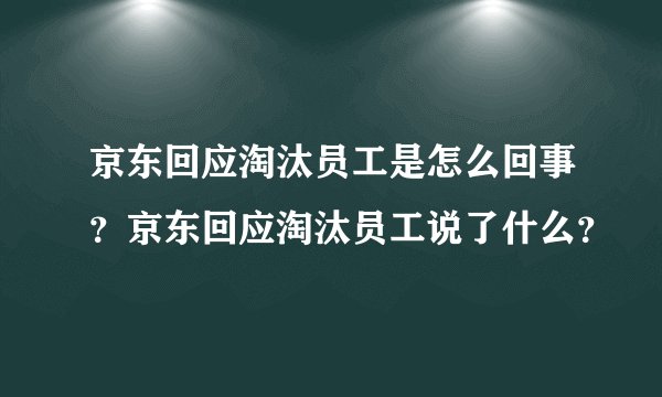 京东回应淘汰员工是怎么回事？京东回应淘汰员工说了什么？