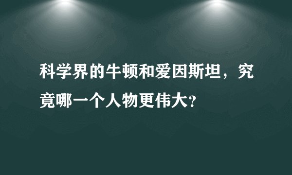 科学界的牛顿和爱因斯坦，究竟哪一个人物更伟大？
