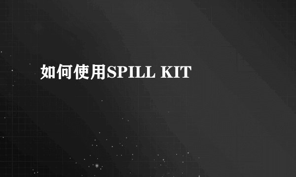 如何使用SPILL KIT