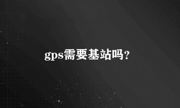 gps需要基站吗？