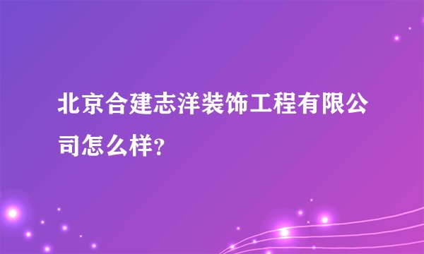 北京合建志洋装饰工程有限公司怎么样？