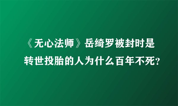 《无心法师》岳绮罗被封时是转世投胎的人为什么百年不死？
