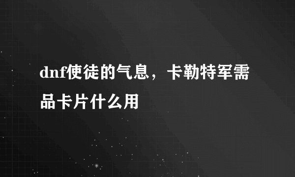 dnf使徒的气息，卡勒特军需品卡片什么用