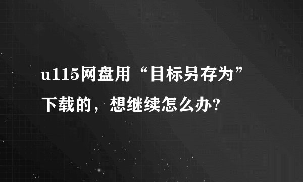 u115网盘用“目标另存为”下载的，想继续怎么办?