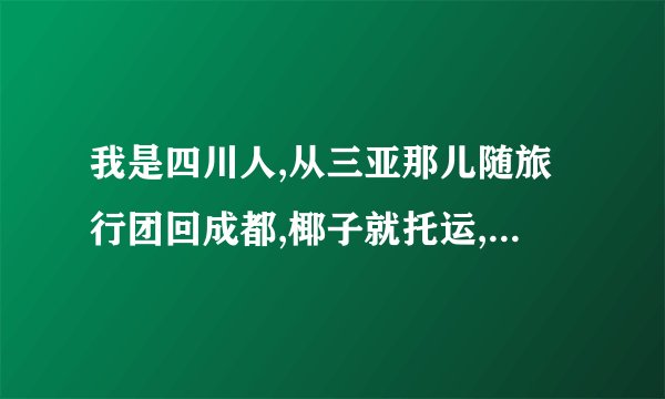 我是四川人,从三亚那儿随旅行团回成都,椰子就托运,但椰子会在托运时坏吗?