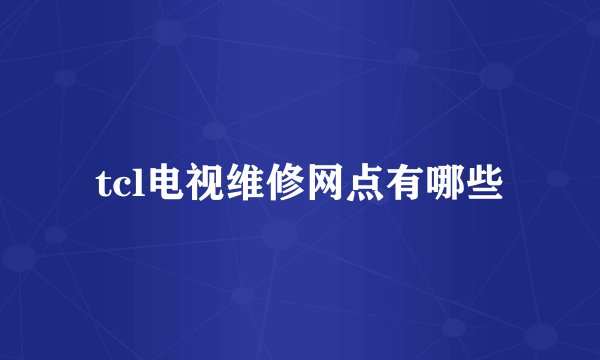 tcl电视维修网点有哪些