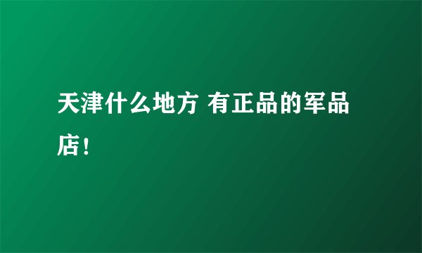 天津什么地方 有正品的军品店！