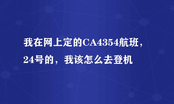我在网上定的CA4354航班，24号的，我该怎么去登机