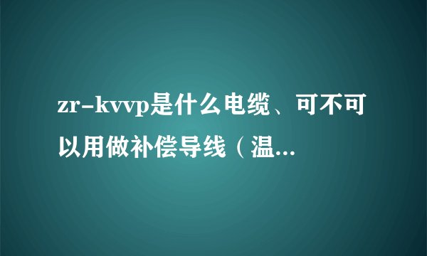 zr-kvvp是什么电缆、可不可以用做补偿导线（温度大约在200左右）